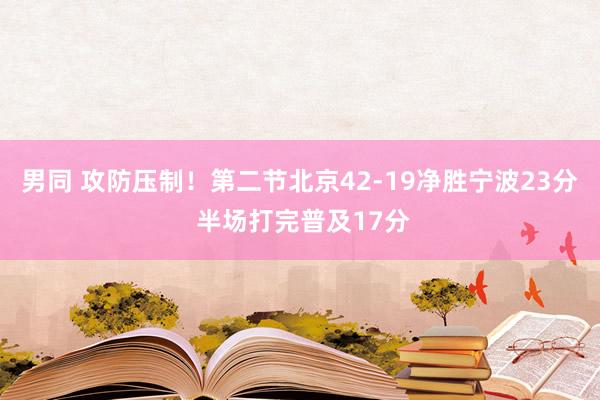 男同 攻防压制！第二节北京42-19净胜宁波23分 半场打完普及17分