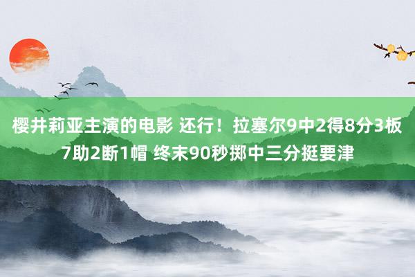 樱井莉亚主演的电影 还行！拉塞尔9中2得8分3板7助2断1帽 终末90秒掷中三分挺要津