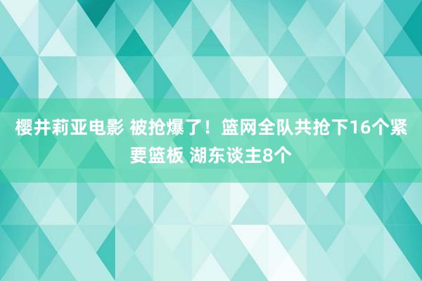 樱井莉亚电影 被抢爆了！篮网全队共抢下16个紧要篮板 湖东谈主8个