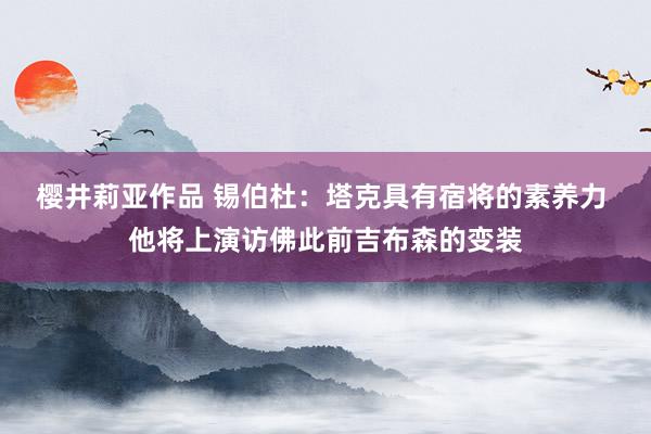樱井莉亚作品 锡伯杜：塔克具有宿将的素养力 他将上演访佛此前吉布森的变装
