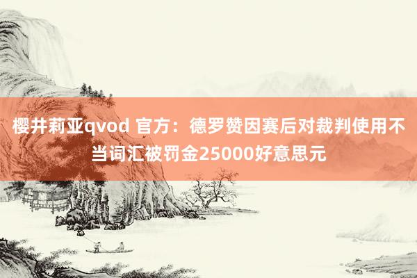 樱井莉亚qvod 官方：德罗赞因赛后对裁判使用不当词汇被罚金25000好意思元