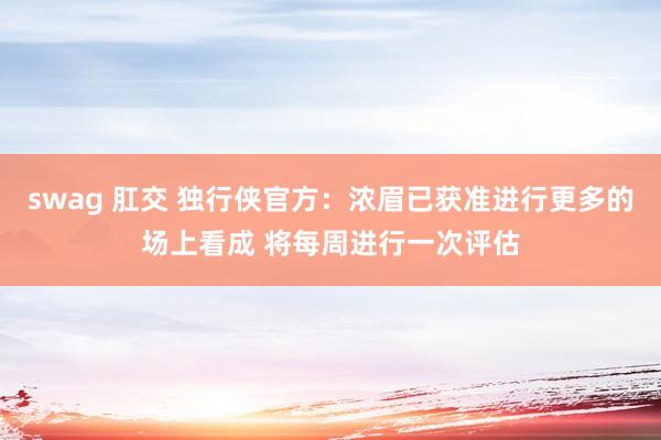 swag 肛交 独行侠官方：浓眉已获准进行更多的场上看成 将每周进行一次评估