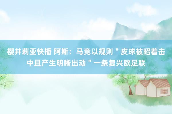 樱井莉亚快播 阿斯：马竞以规则＂皮球被昭着击中且产生明晰出动＂一条复兴欧足联