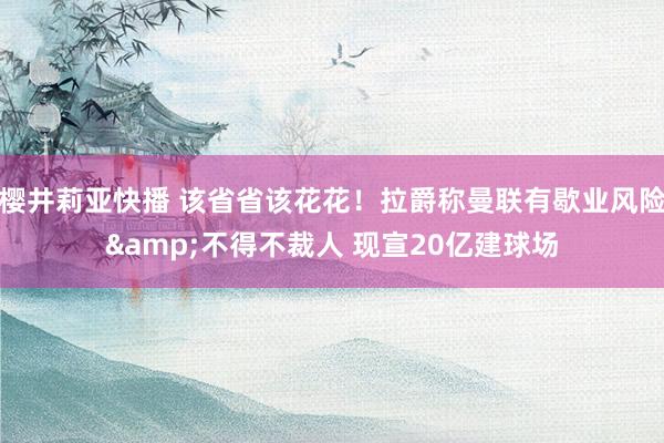 樱井莉亚快播 该省省该花花！拉爵称曼联有歇业风险&不得不裁人 现宣20亿建球场