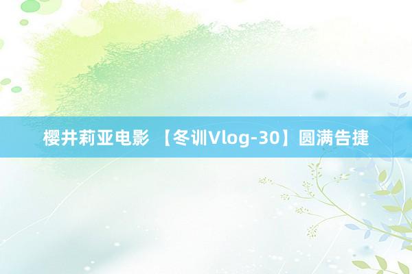 樱井莉亚电影 【冬训Vlog-30】圆满告捷