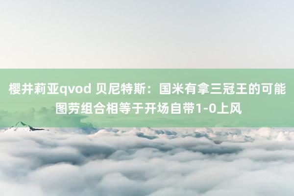 樱井莉亚qvod 贝尼特斯：国米有拿三冠王的可能 图劳组合相等于开场自带1-0上风