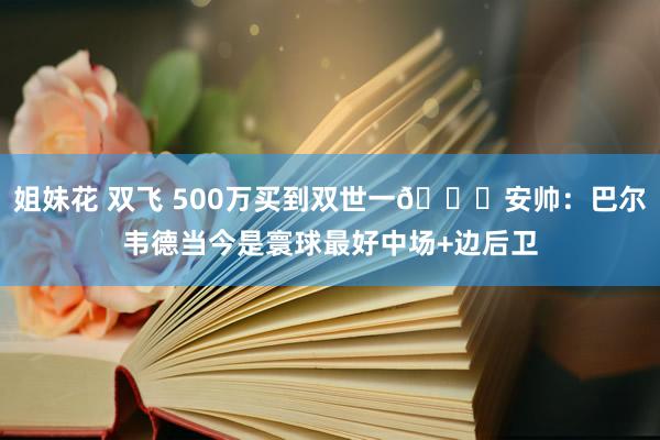 姐妹花 双飞 500万买到双世一😁安帅：巴尔韦德当今是寰球最好中场+边后卫