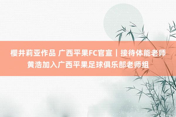 樱井莉亚作品 广西平果FC官宣｜接待体能老师黄浩加入广西平果足球俱乐部老师组