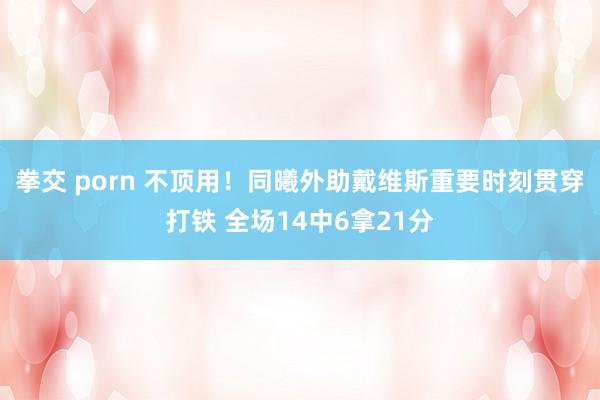 拳交 porn 不顶用！同曦外助戴维斯重要时刻贯穿打铁 全场14中6拿21分