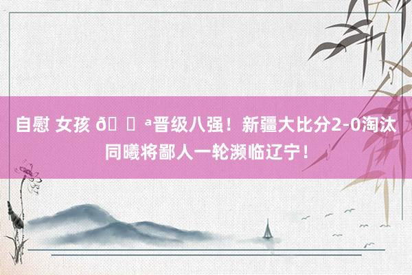 自慰 女孩 💪晋级八强！新疆大比分2-0淘汰同曦将鄙人一轮濒临辽宁！