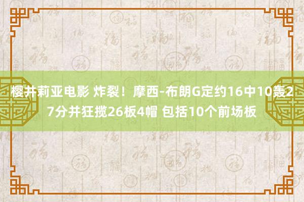 樱井莉亚电影 炸裂！摩西-布朗G定约16中10轰27分并狂揽26板4帽 包括10个前场板