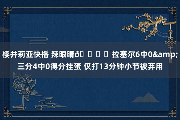 樱井莉亚快播 辣眼睛👁️拉塞尔6中0&三分4中0得分挂蛋 仅打13分钟小节被弃用