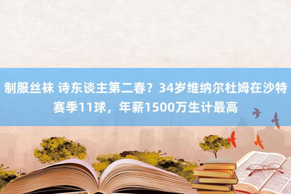 制服丝袜 诗东谈主第二春？34岁维纳尔杜姆在沙特赛季11球，年薪1500万生计最高
