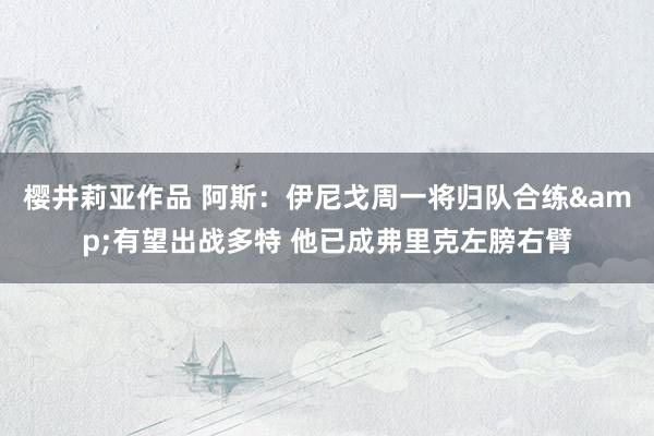 樱井莉亚作品 阿斯：伊尼戈周一将归队合练&有望出战多特 他已成弗里克左膀右臂