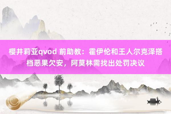 樱井莉亚qvod 前助教：霍伊伦和王人尔克泽搭档恶果欠安，阿莫林需找出处罚决议