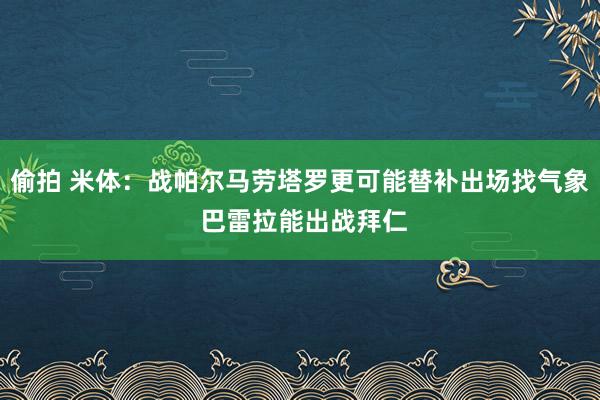 偷拍 米体：战帕尔马劳塔罗更可能替补出场找气象 巴雷拉能出战拜仁