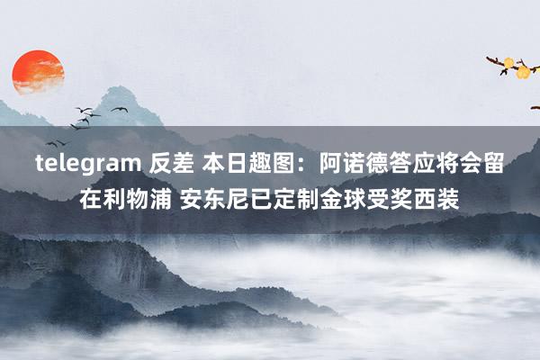 telegram 反差 本日趣图：阿诺德答应将会留在利物浦 安东尼已定制金球受奖西装