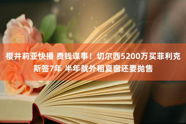 樱井莉亚快播 费钱谋事！切尔西5200万买菲利克斯签7年 半年就外租夏窗还要抛售